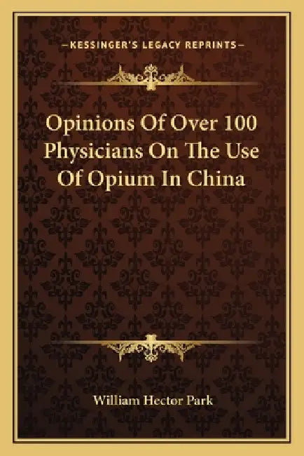 Opinions Of Over 100 Physicians On The Use Of Opium In China by William Hector Park