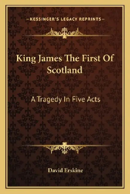 King James The First Of Scotland: A Tragedy In Five Acts by David Erskine