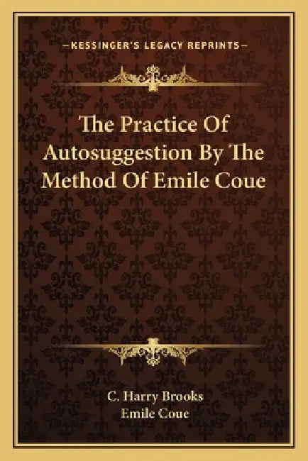 The Practice Of Autosuggestion By The Method Of Emile Coue by C. Harry Brooks, Emile Coue