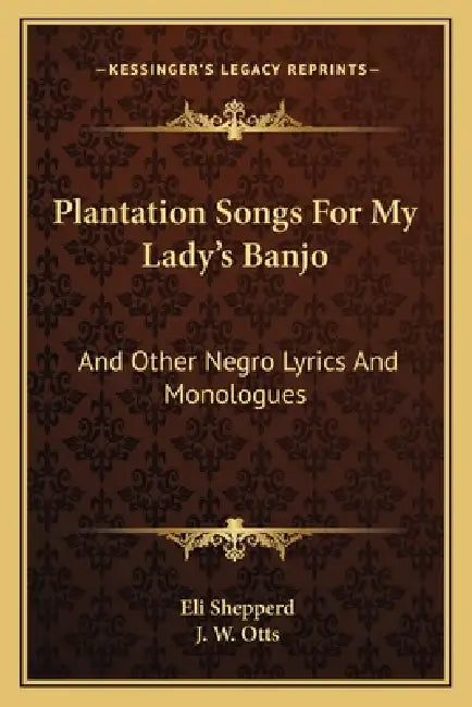 Plantation Songs For My Lady's Banjo: And Other Negro Lyrics And Monologues by Eli Shepperd, J. W. Otts
