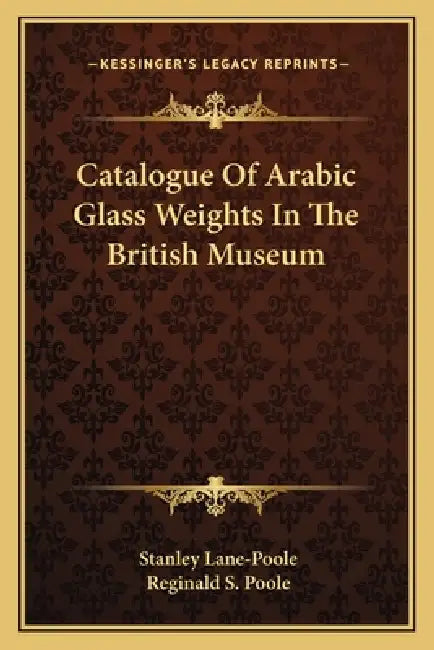 Catalogue Of Arabic Glass Weights In The British Museum by Stanley Lane-Poole, Reginald S. Poole