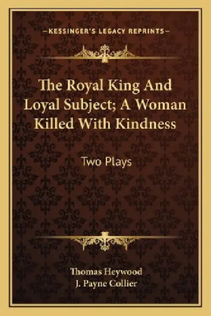 The Royal King And Loyal Subject; A Woman Killed With Kindness: Two Plays by Thomas Heywood, J. Payne Collier