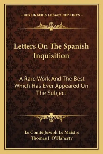 Letters On The Spanish Inquisition: A Rare Work And The Best Which Has Ever Appeared On The Subject by Le Comte Joseph Le Maistre, Thomas J. O'Flaherty
