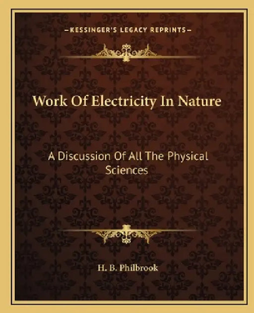 Work Of Electricity In Nature: A Discussion Of All The Physical Sciences by H. B. Philbrook
