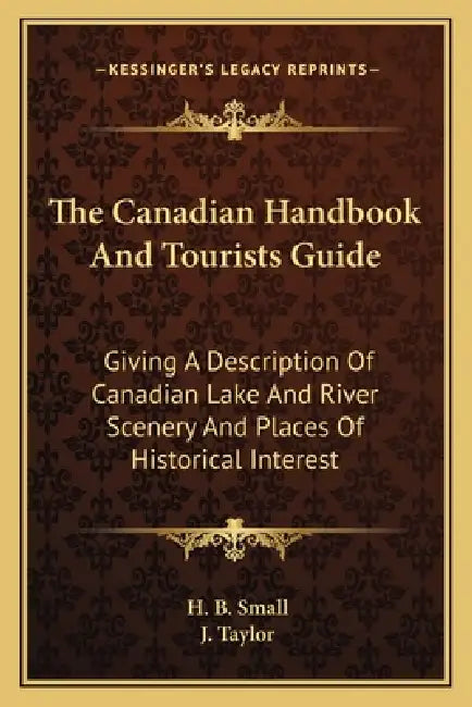 The Canadian Handbook And Tourists Guide: Giving A Description Of Canadian Lake And River Scenery And Places Of Historical Interest by H. B. Small, J. Taylor