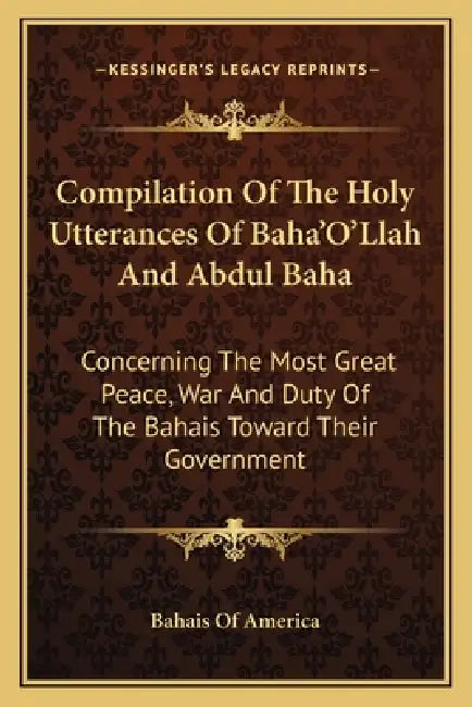 Compilation Of The Holy Utterances Of Baha'O'Llah And Abdul Baha: Concerning The Most Great Peace, War And Duty Of The Bahais Toward Their Government by Bahais of America