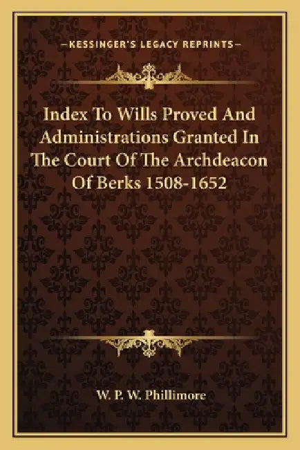 Index To Wills Proved And Administrations Granted In The Court Of The Archdeacon Of Berks 1508-1652 by W. P. W. Phillimore