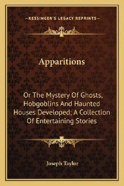 Apparitions: Or The Mystery Of Ghosts, Hobgoblins And Haunted Houses Developed; A Collection Of Entertaining Stories by Joseph Taylor