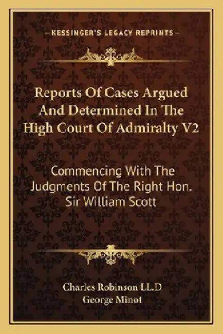 Reports Of Cases Argued And Determined In The High Court Of Admiralty V2: Commencing With The Judgments Of The Right Hon. Sir William Scott by Charles Robinson LL D., George Minot