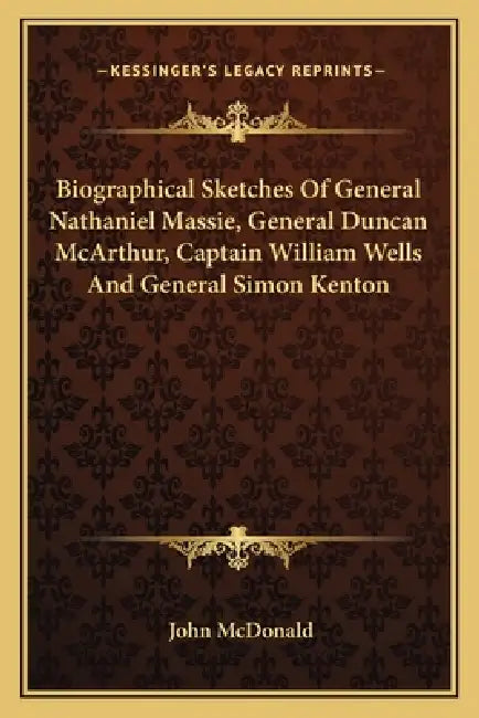Biographical Sketches Of General Nathaniel Massie, General Duncan McArthur, Captain William Wells And General Simon Kenton by John McDonald