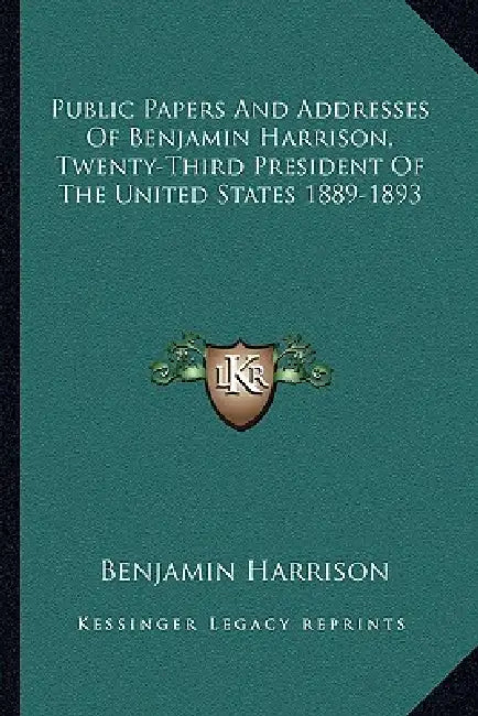 Public Papers and Addresses of Benjamin Harrison, Twenty-Third President of the United States 1889-1893 by Benjamin Harrison