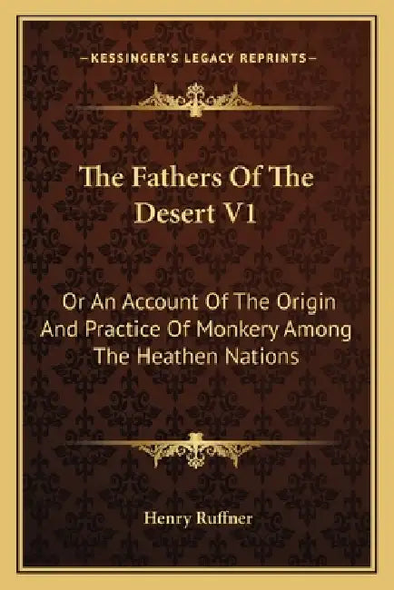The Fathers Of The Desert V1: Or An Account Of The Origin And Practice Of Monkery Among The Heathen Nations by Henry Ruffner