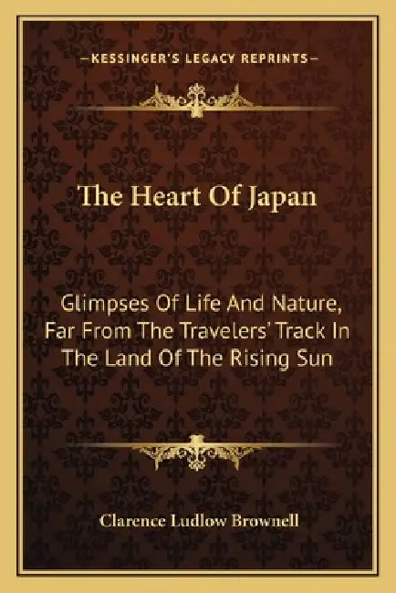 The Heart Of Japan: Glimpses Of Life And Nature, Far From The Travelers' Track In The Land Of The Rising Sun by Clarence Ludlow Brownell