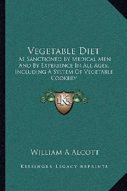 Vegetable Diet: As Sanctioned By Medical Men And By Experience In All Ages; Including A System Of Vegetable Cookery by William A. Alcott