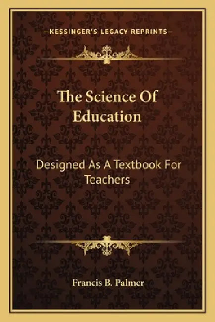 The Science Of Education: Designed As A Textbook For Teachers by Francis B. Palmer