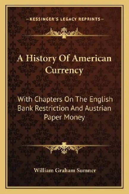 A History Of American Currency: With Chapters On The English Bank Restriction And Austrian Paper Money by William Graham Sumner