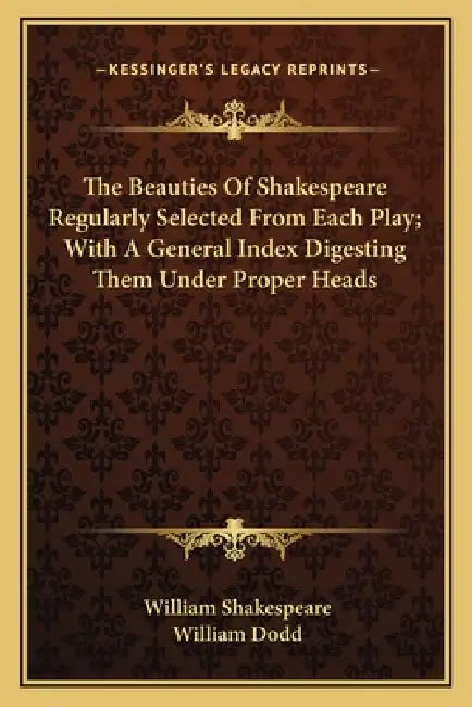 The Beauties Of Shakespeare Regularly Selected From Each Play; With A General Index Digesting Them Under Proper Heads by William Shakespeare, William Dodd