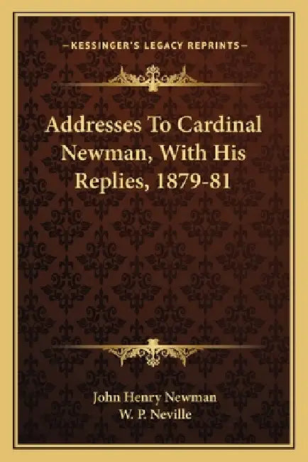 Addresses To Cardinal Newman, With His Replies, 1879-81 by John Henry Newman, W. P. Neville