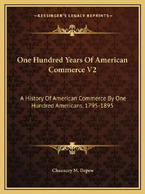 One Hundred Years Of American Commerce V2: A History Of American Commerce By One Hundred Americans, 1795-1895 by Chauncey M. DePew