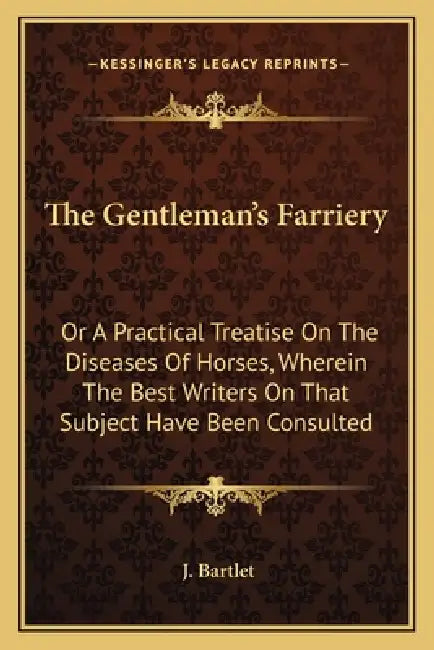 The Gentleman's Farriery: Or A Practical Treatise On The Diseases Of Horses, Wherein The Best Writers On That Subject Have Been Consulted by J. Bartlet