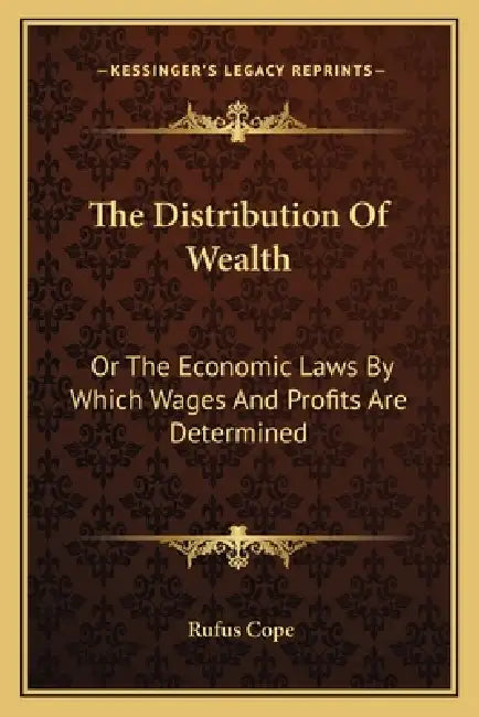 The Distribution Of Wealth: Or The Economic Laws By Which Wages And Profits Are Determined by Rufus Cope