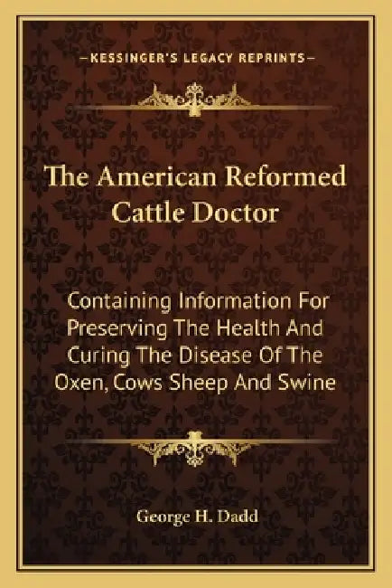 The American Reformed Cattle Doctor: Containing Information For Preserving The Health And Curing The Disease Of The Oxen, Cows Sheep And Swine by George H. Dadd