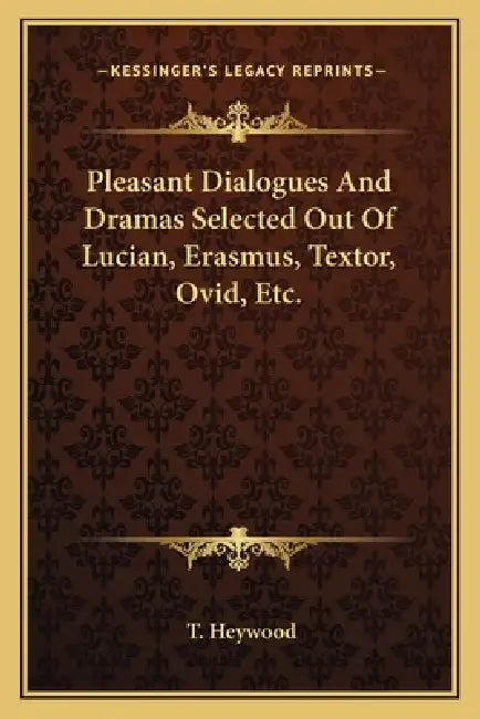 Pleasant Dialogues And Dramas Selected Out Of Lucian, Erasmus, Textor, Ovid, Etc. by T. Heywood