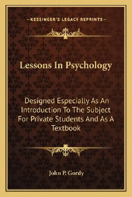 Lessons In Psychology: Designed Especially As An Introduction To The Subject For Private Students And As A Textbook by John P. Gordy