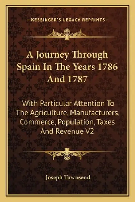 A Journey Through Spain In The Years 1786 And 1787: With Particular Attention To The Agriculture, Manufacturers, Commerce, Population, Taxes And Reven by Joseph Townsend