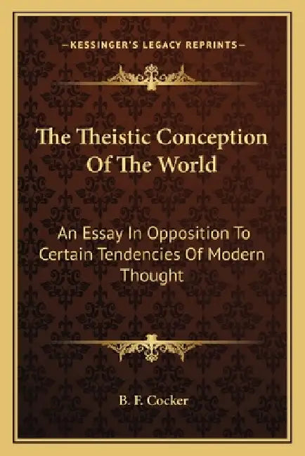 The Theistic Conception Of The World: An Essay In Opposition To Certain Tendencies Of Modern Thought by B. F. Cocker