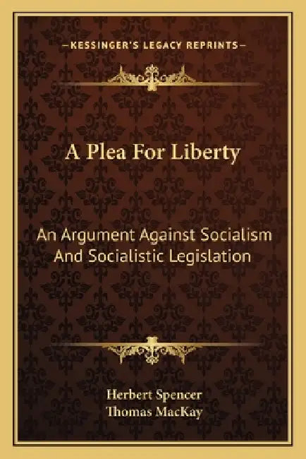 A Plea For Liberty: An Argument Against Socialism And Socialistic Legislation by Herbert Spencer, Thomas MacKay