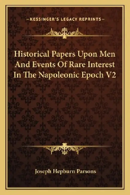 Historical Papers Upon Men And Events Of Rare Interest In The Napoleonic Epoch V2 by Joseph Hepburn Parsons