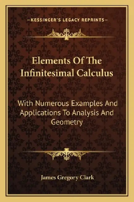 Elements Of The Infinitesimal Calculus: With Numerous Examples And Applications To Analysis And Geometry by James Gregory Clark