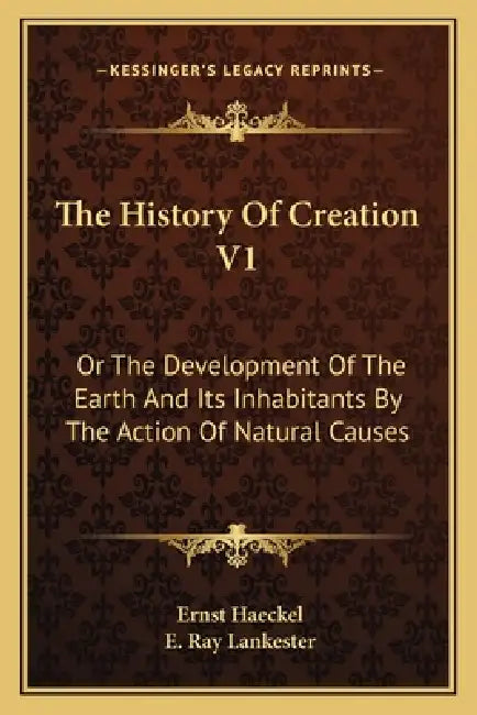 The History Of Creation V1: Or The Development Of The Earth And Its Inhabitants By The Action Of Natural Causes by Ernst Haeckel, E. Ray Lankester