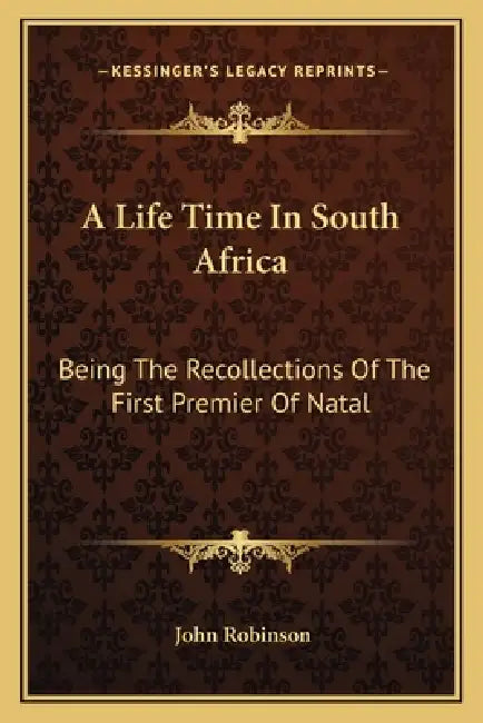 A Life Time In South Africa: Being The Recollections Of The First Premier Of Natal by John Robinson