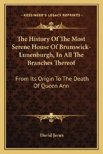 The History Of The Most Serene House Of Brunswick-Lunenburgh, In All The Branches Thereof: From Its Origin To The Death Of Queen Ann by David Jones