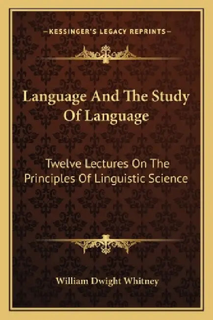Language And The Study Of Language: Twelve Lectures On The Principles Of Linguistic Science by William Dwight Whitney