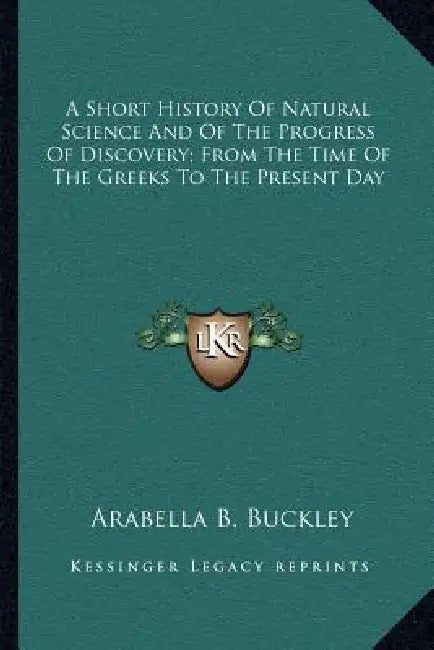 A Short History Of Natural Science And Of The Progress Of Discovery; From The Time Of The Greeks To The Present Day by Arabella B. Buckley