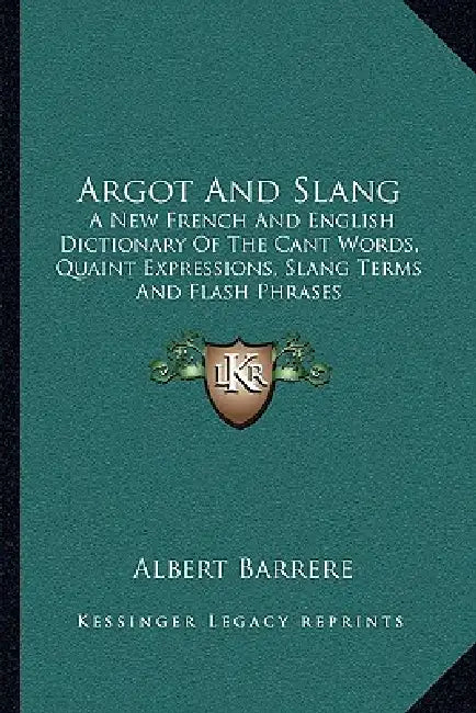 Argot And Slang: A New French And English Dictionary Of The Cant Words, Quaint Expressions, Slang Terms And Flash Phrases by Albert Barrere