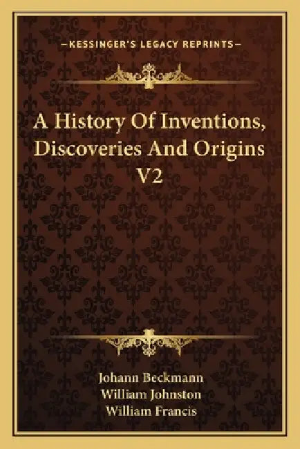 A History Of Inventions, Discoveries And Origins V2 by Johann Beckmann, William Johnston, William Francis