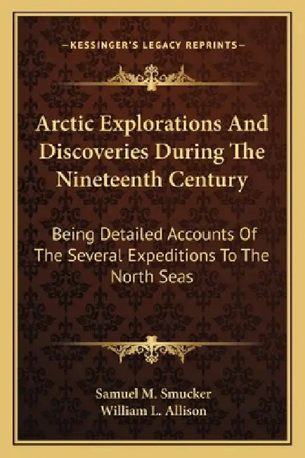 Arctic Explorations And Discoveries During The Nineteenth Century: Being Detailed Accounts Of The Several Expeditions To The North Seas by Samuel M. Smucker, William L. Allison