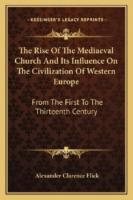 The Rise Of The Mediaeval Church And Its Influence On The Civilization Of Western Europe: From The First To The Thirteenth Century by Alexander Clarence Flick