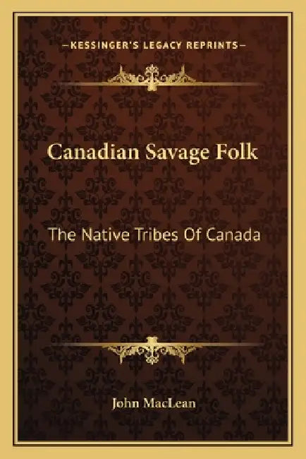 Canadian Savage Folk: The Native Tribes Of Canada by John MacLean