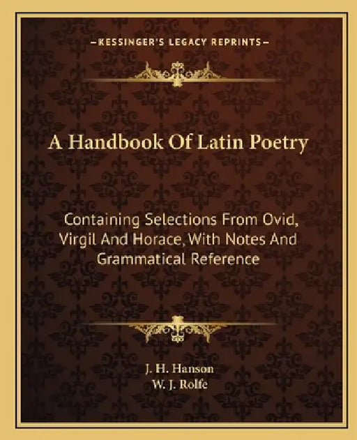 A Handbook Of Latin Poetry: Containing Selections From Ovid, Virgil And Horace, With Notes And Grammatical Reference by J. H. Hanson, W. J. Rolfe