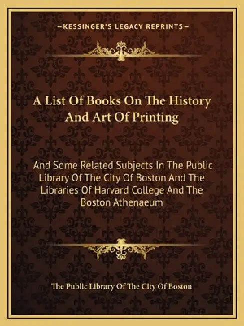 A List Of Books On The History And Art Of Printing: And Some Related Subjects In The Public Library Of The City Of Boston And The Libraries Of Harvard by The Public Library of the City of Boston