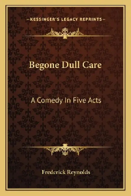 Begone Dull Care: A Comedy In Five Acts by Frederick Reynolds