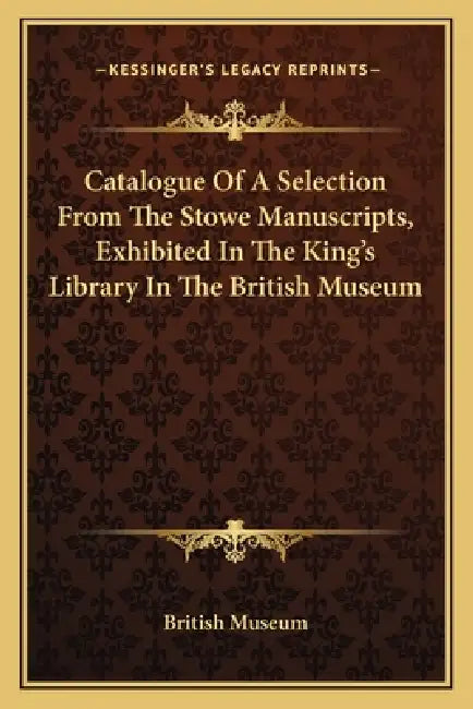 Catalogue Of A Selection From The Stowe Manuscripts, Exhibited In The King's Library In The British Museum by British Museum