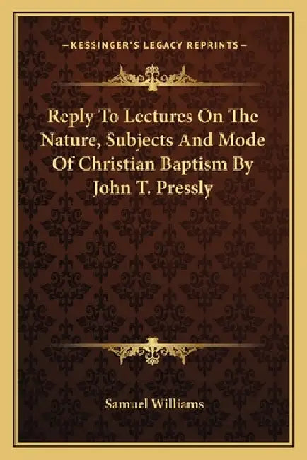 Reply To Lectures On The Nature, Subjects And Mode Of Christian Baptism By John T. Pressly by Samuel Williams