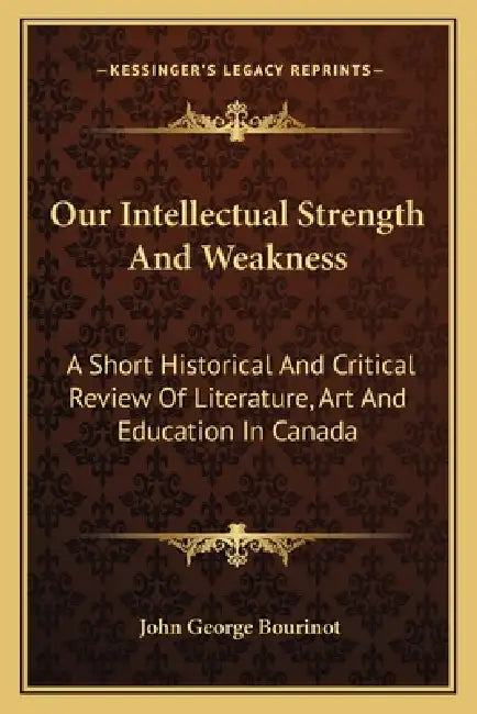 Our Intellectual Strength And Weakness: A Short Historical And Critical Review Of Literature, Art And Education In Canada by John George Bourinot