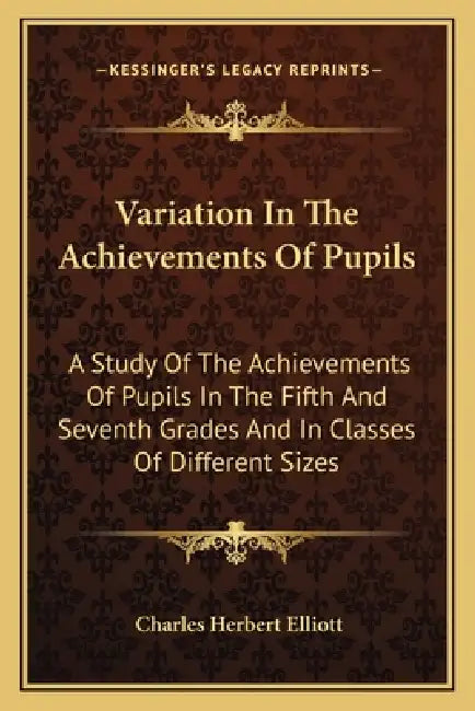 Variation In The Achievements Of Pupils: A Study Of The Achievements Of Pupils In The Fifth And Seventh Grades And In Classes Of Different Sizes by Charles Herbert Elliott